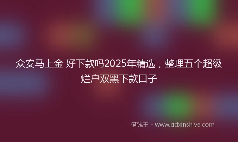 众安马上金 好下款吗2025年精选，整理五个超级烂户双黑下款口子