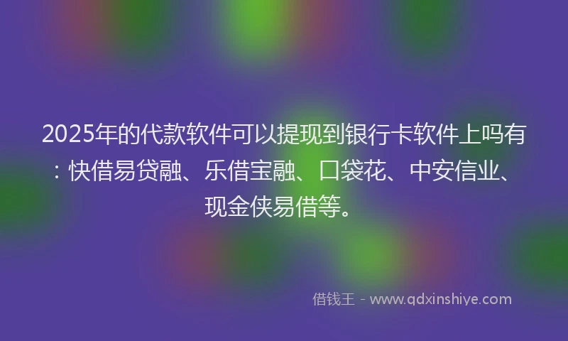 2025年的代款软件可以提现到银行卡软件上吗有：快借易贷融、乐借宝融、口袋花、中安信业、现金侠易借等。