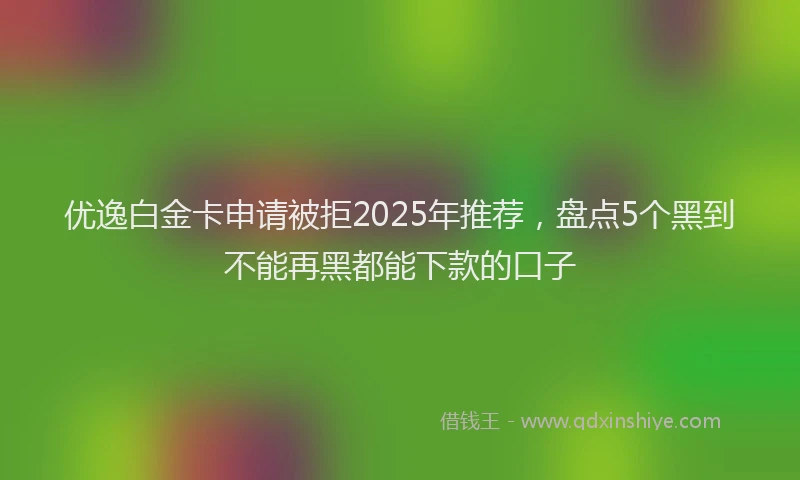 优逸白金卡申请被拒2025年推荐，盘点5个黑到不能再黑都能下款的口子