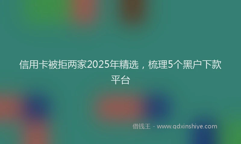 信用卡被拒两家2025年精选，梳理5个黑户下款平台