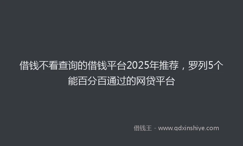 借钱不看查询的借钱平台2025年推荐，罗列5个能百分百通过的网贷平台