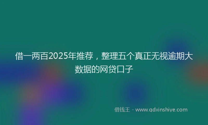 借一两百2025年推荐，整理五个真正无视逾期大数据的网贷口子