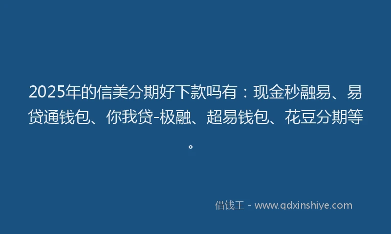 2025年的信美分期好下款吗有：现金秒融易、易贷通钱包、你我贷-极融、超易钱包、花豆分期等。