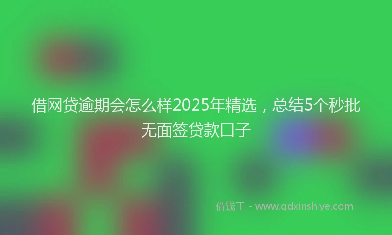 借网贷逾期会怎么样2025年精选，总结5个秒批无面签贷款口子