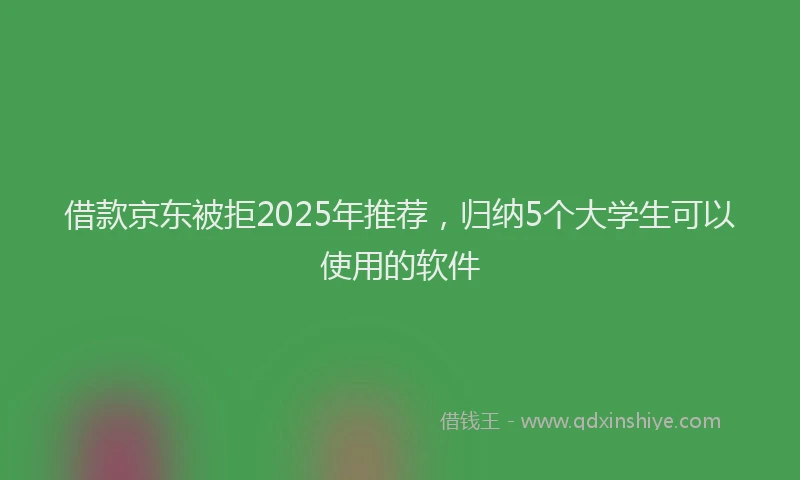 借款京东被拒2025年推荐，归纳5个大学生可以使用的软件