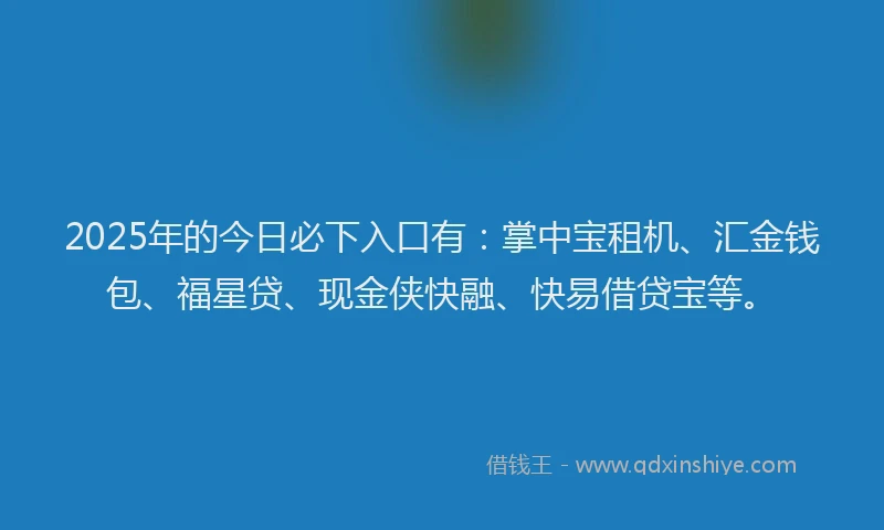 2025年的今日必下入口有：掌中宝租机、汇金钱包、福星贷、现金侠快融、快易借贷宝等。