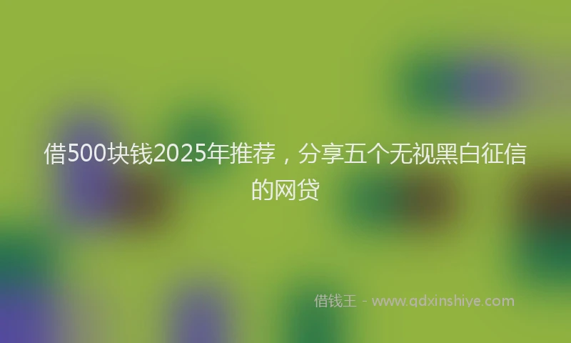 借500块钱2025年推荐，分享五个无视黑白征信的网贷