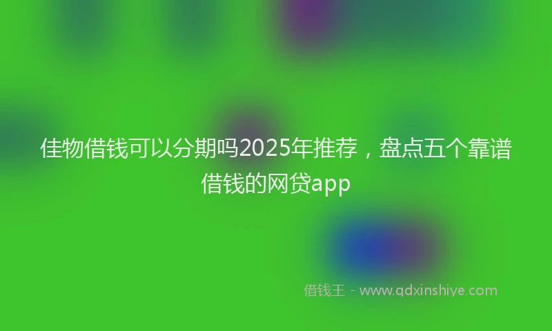 佳物借钱可以分期吗2025年推荐，盘点五个靠谱借钱的网贷app
