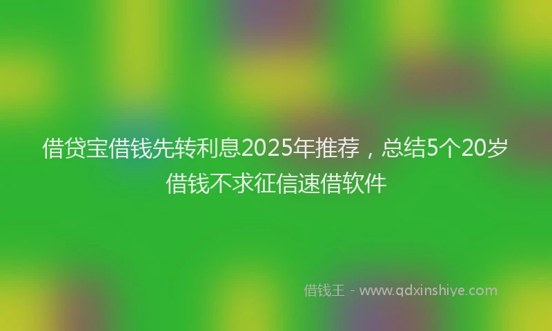 借贷宝借钱先转利息2025年推荐，总结5个20岁借钱不求征信速借软件