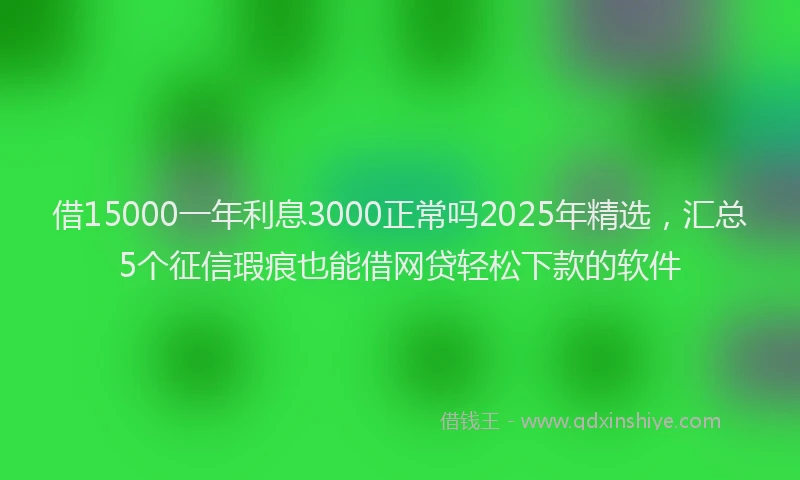 借15000一年利息3000正常吗2025年精选，汇总5个征信瑕疵也能借网贷轻松下款的软件