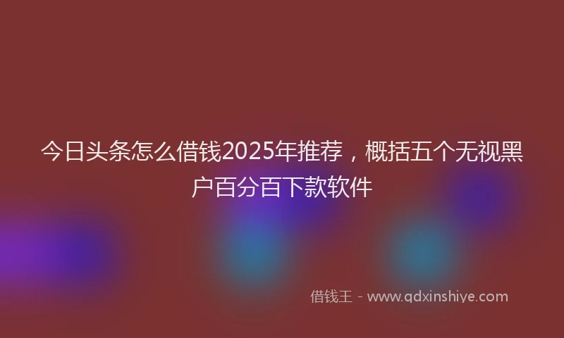 今日头条怎么借钱2025年推荐，概括五个无视黑户百分百下款软件