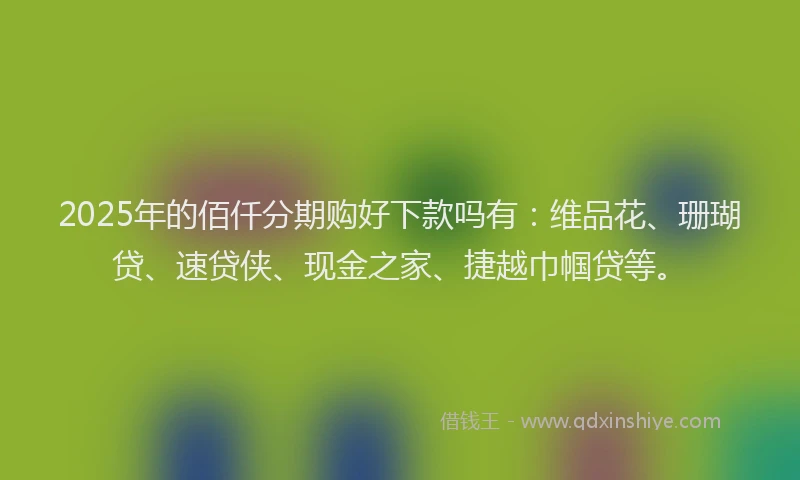 2025年的佰仟分期购好下款吗有：维品花、珊瑚贷、速贷侠、现金之家、捷越巾帼贷等。