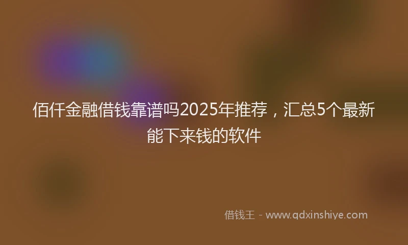 佰仟金融借钱靠谱吗2025年推荐，汇总5个最新能下来钱的软件