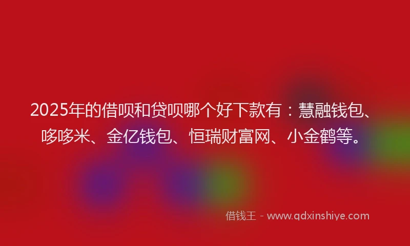 2025年的借呗和贷呗哪个好下款有：慧融钱包、哆哆米、金亿钱包、恒瑞财富网、小金鹤等。