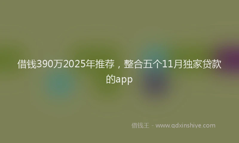 借钱390万2025年推荐，整合五个11月独家贷款的app