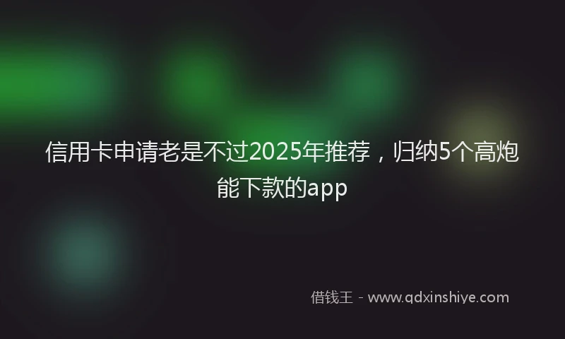 信用卡申请老是不过2025年推荐，归纳5个高炮能下款的app
