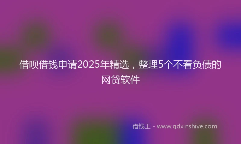 借呗借钱申请2025年精选，整理5个不看负债的网贷软件