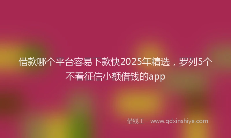 借款哪个平台容易下款快2025年精选，罗列5个不看征信小额借钱的app