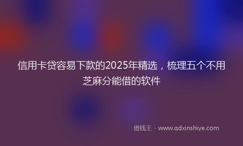 信用卡贷容易下款的2025年精选，梳理五个不用芝麻分能借的软件