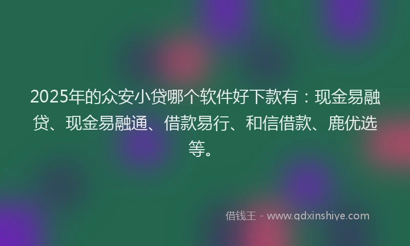 2025年的众安小贷哪个软件好下款有：现金易融贷、现金易融通、借款易行、和信借款、鹿优选等。