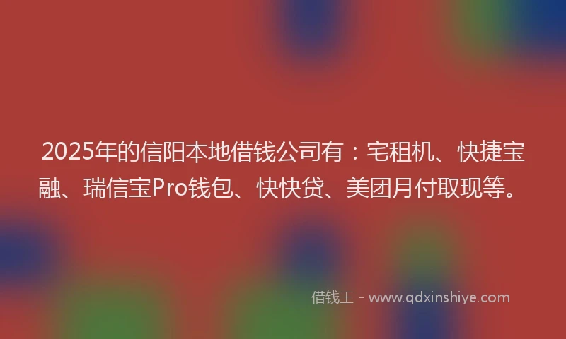 2025年的信阳本地借钱公司有：宅租机、快捷宝融、瑞信宝Pro钱包、快快贷、美团月付取现等。