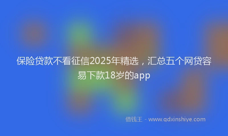 保险贷款不看征信2025年精选，汇总五个网贷容易下款18岁的app