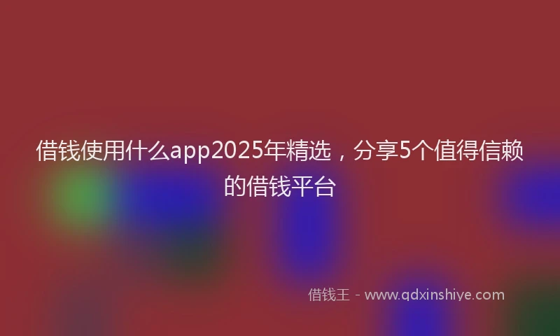 借钱使用什么app2025年精选，分享5个值得信赖的借钱平台