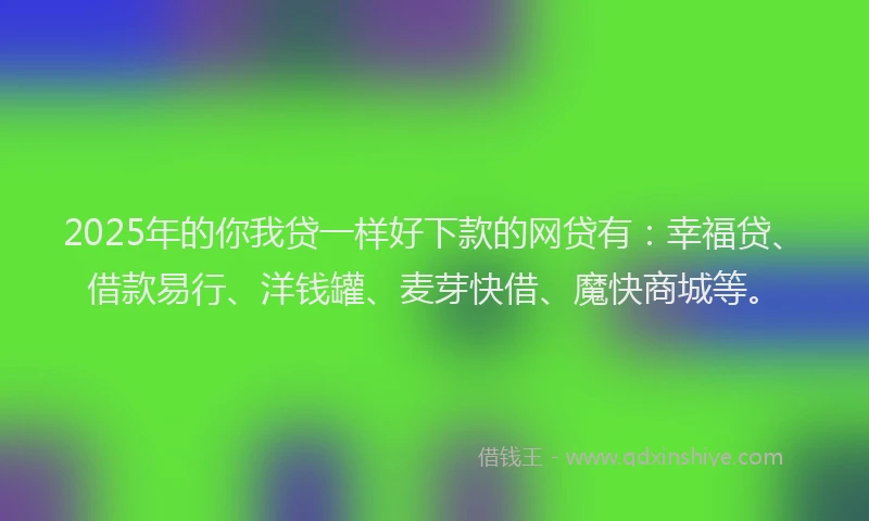 2025年的你我贷一样好下款的网贷有：幸福贷、借款易行、洋钱罐、麦芽快借、魔快商城等。