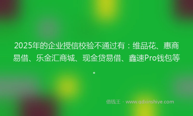2025年的企业授信校验不通过有：维品花、惠商易借、乐金汇商城、现金贷易借、鑫速Pro钱包等。