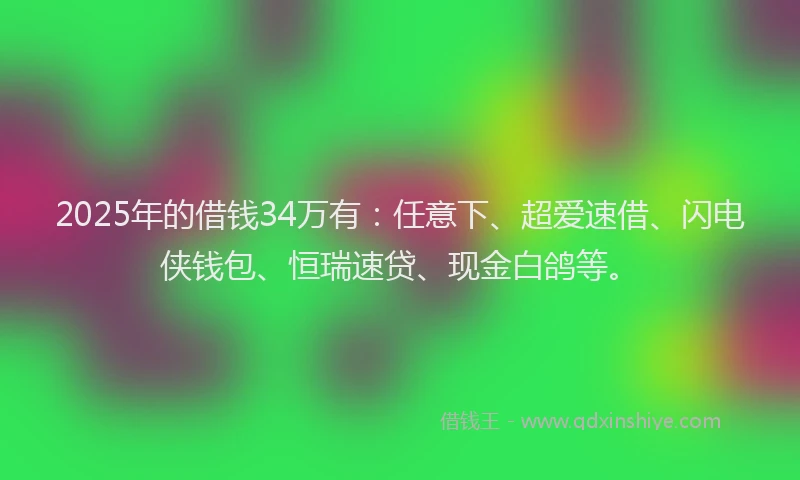 2025年的借钱34万有：任意下、超爱速借、闪电侠钱包、恒瑞速贷、现金白鸽等。
