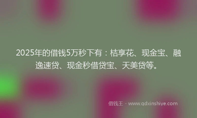 2025年的借钱5万秒下有：桔享花、现金宝、融逸速贷、现金秒借贷宝、天美贷等。