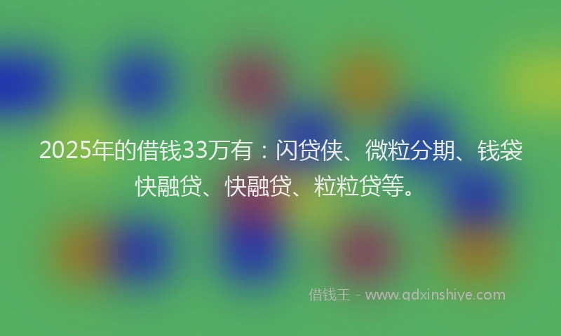 2025年的借钱33万有：闪贷侠、微粒分期、钱袋快融贷、快融贷、粒粒贷等。