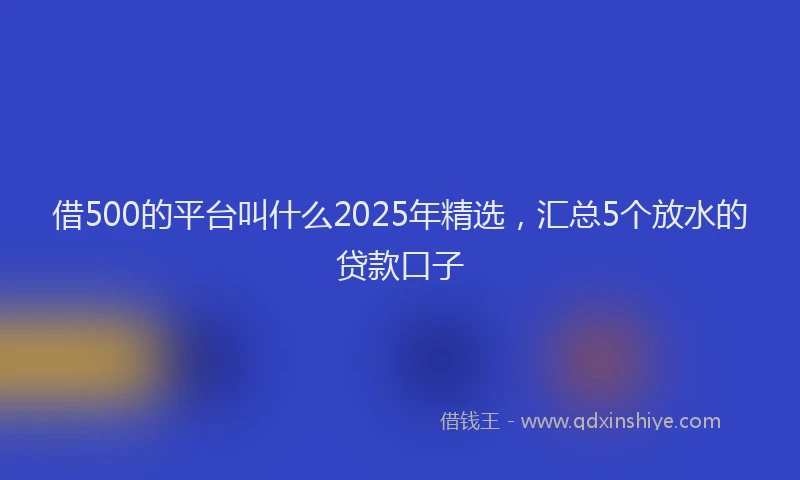 借500的平台叫什么2025年精选，汇总5个放水的贷款口子