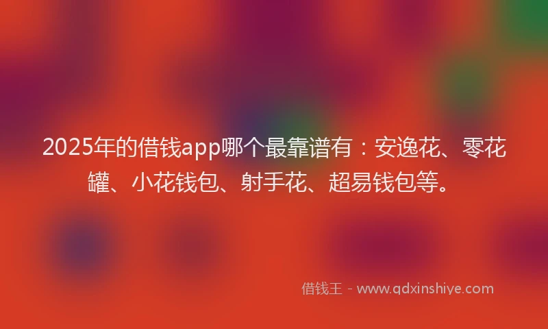 2025年的借钱app哪个最靠谱有：安逸花、零花罐、小花钱包、射手花、超易钱包等。