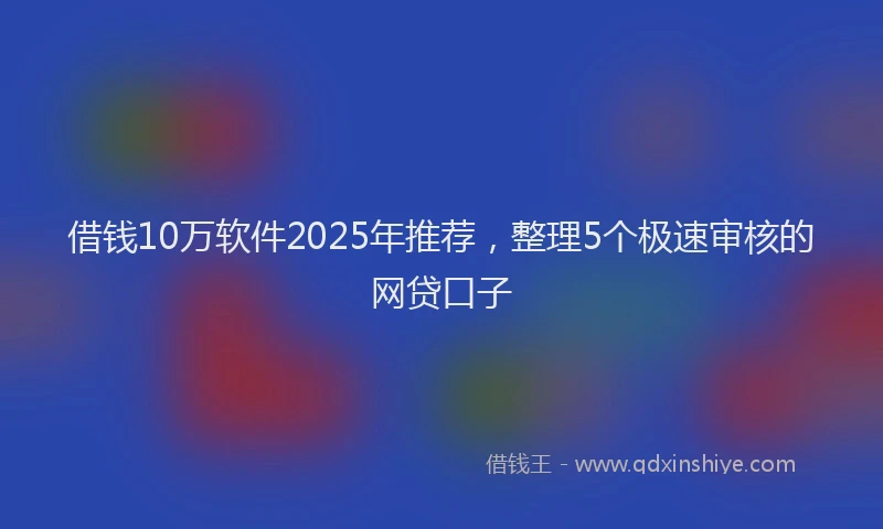 借钱10万软件2025年推荐，整理5个极速审核的网贷口子