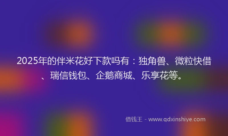 2025年的伴米花好下款吗有：独角兽、微粒快借、瑞信钱包、企鹅商城、乐享花等。