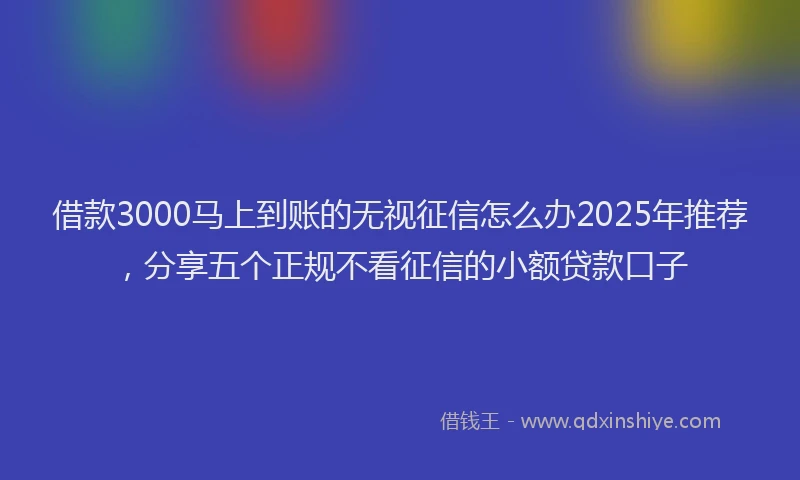 借款3000马上到账的无视征信怎么办2025年推荐，分享五个正规不看征信的小额贷款口子