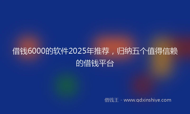 借钱6000的软件2025年推荐，归纳五个值得信赖的借钱平台