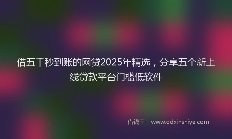 借五千秒到账的网贷2025年精选，分享五个新上线贷款平台门槛低软件