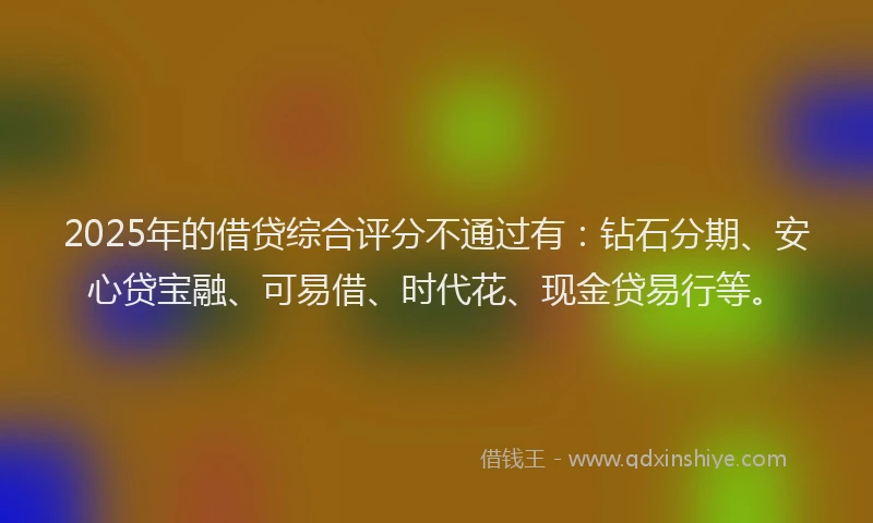 2025年的借贷综合评分不通过有：钻石分期、安心贷宝融、可易借、时代花、现金贷易行等。