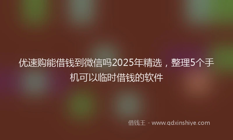 优速购能借钱到微信吗2025年精选，整理5个手机可以临时借钱的软件