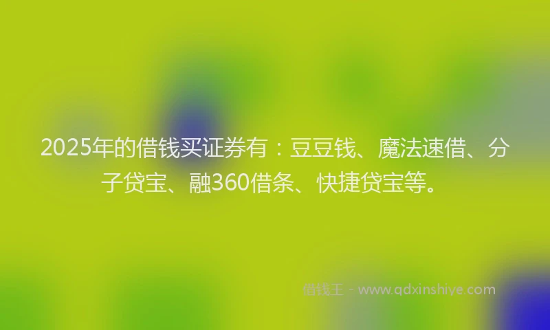 2025年的借钱买证券有：豆豆钱、魔法速借、分子贷宝、融360借条、快捷贷宝等。