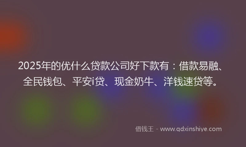 2025年的优什么贷款公司好下款有：借款易融、全民钱包、平安i贷、现金奶牛、洋钱速贷等。