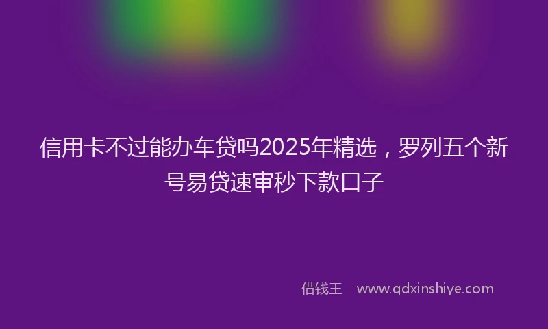 信用卡不过能办车贷吗2025年精选，罗列五个新号易贷速审秒下款口子