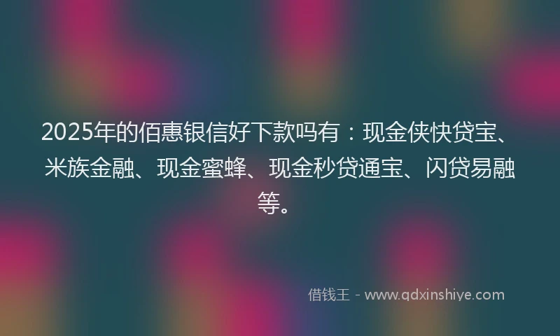 2025年的佰惠银信好下款吗有：现金侠快贷宝、米族金融、现金蜜蜂、现金秒贷通宝、闪贷易融等。