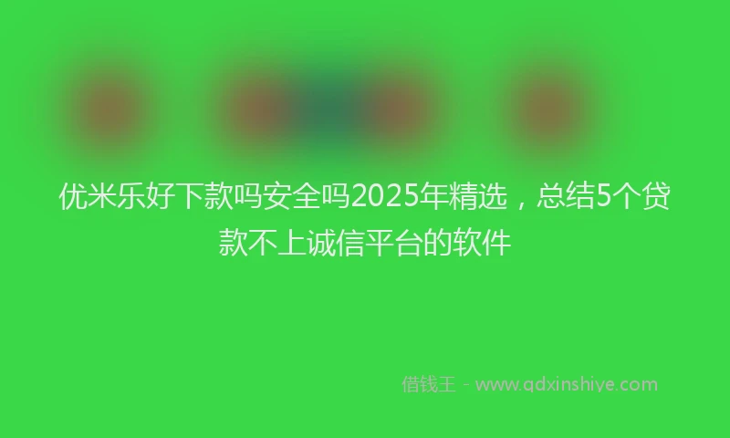 优米乐好下款吗安全吗2025年精选，总结5个贷款不上诚信平台的软件