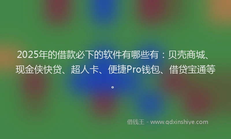 2025年的借款必下的软件有哪些有：贝壳商城、现金侠快贷、超人卡、便捷Pro钱包、借贷宝通等。