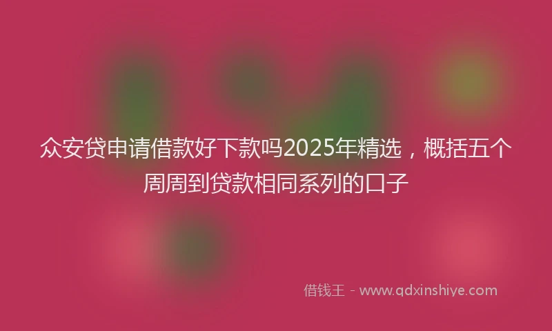 众安贷申请借款好下款吗2025年精选，概括五个周周到贷款相同系列的口子