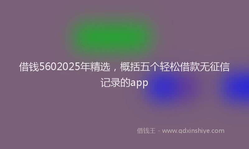 借钱5602025年精选，概括五个轻松借款无征信记录的app