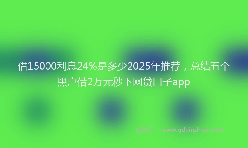 借15000利息24%是多少2025年推荐，总结五个黑户借2万元秒下网贷口子app